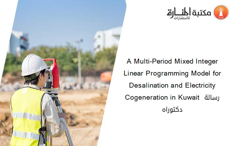 A Multi-Period Mixed Integer Linear Programming Model for Desalination and Electricity Cogeneration in Kuwait رسالة دكتوراه