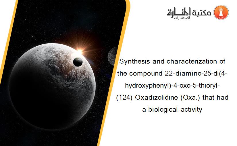 Synthesis and characterization of the compound 22-diamino-25-di(4-hydroxyphenyl)-4-oxo-5-thioryl-(124) Oxadizolidine (Oxa.) that had a biological activity
