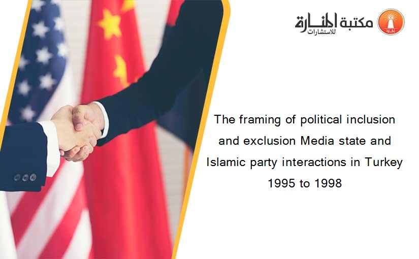 The framing of political inclusion and exclusion Media state and Islamic party interactions in Turkey 1995 to 1998