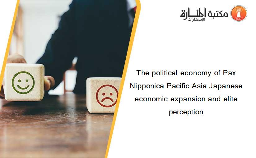 The political economy of Pax Nipponica Pacific Asia Japanese economic expansion and elite perception