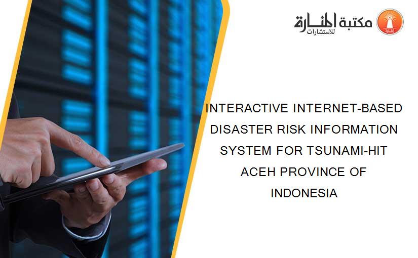 INTERACTIVE INTERNET-BASED DISASTER RISK INFORMATION SYSTEM FOR TSUNAMI-HIT ACEH PROVINCE OF INDONESIA