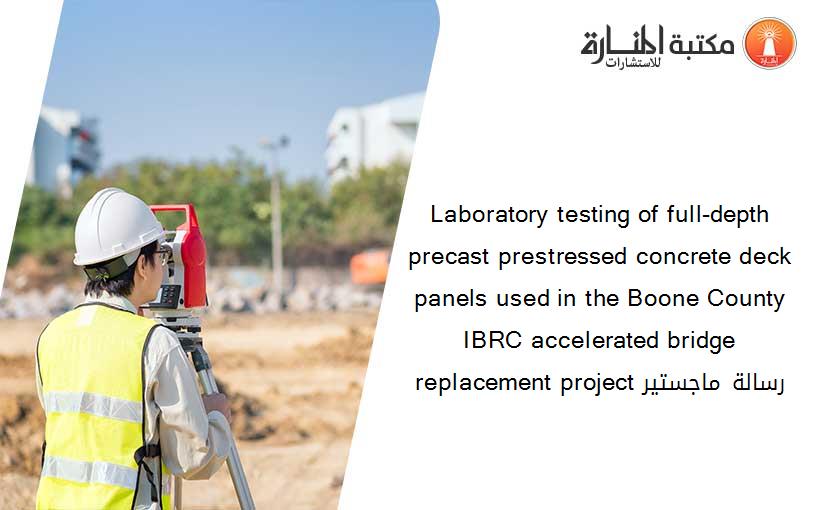 Laboratory testing of full-depth precast prestressed concrete deck panels used in the Boone County IBRC accelerated bridge replacement project رسالة ماجستير