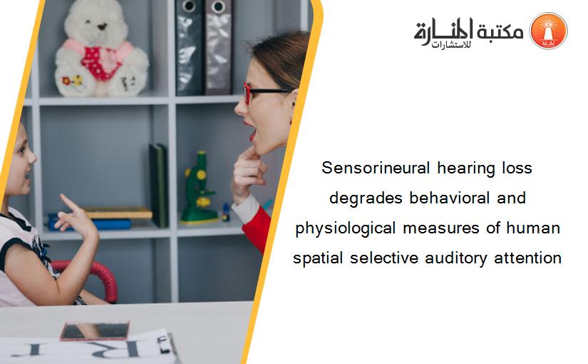Sensorineural hearing loss degrades behavioral and physiological measures of human spatial selective auditory attention