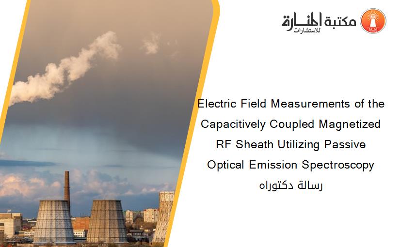 Electric Field Measurements of the Capacitively Coupled Magnetized RF Sheath Utilizing Passive Optical Emission Spectroscopy رسالة دكتوراه