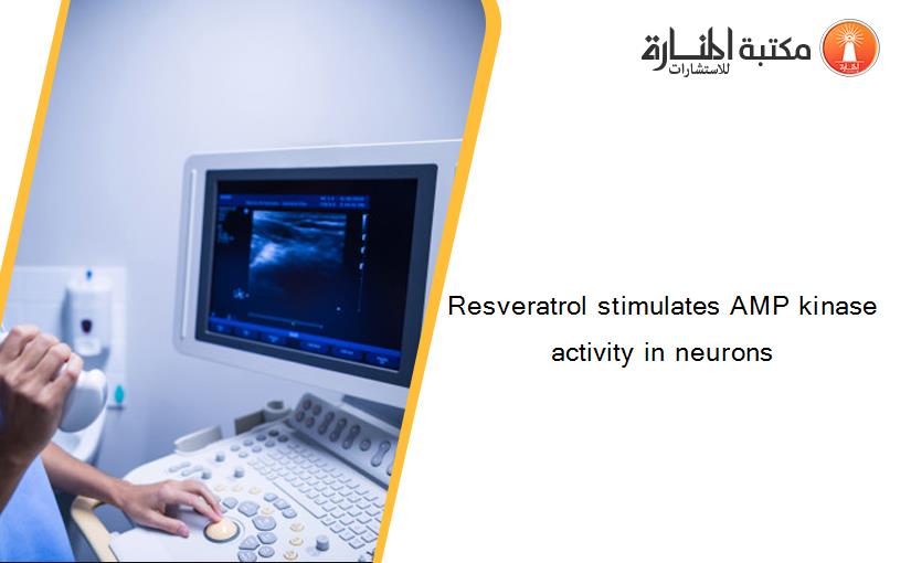 Resveratrol stimulates AMP kinase activity in neurons