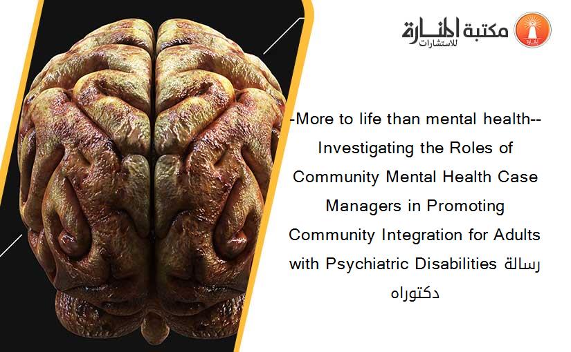 -More to life than mental health-- Investigating the Roles of Community Mental Health Case Managers in Promoting Community Integration for Adults with Psychiatric Disabilitiesرسالة دكتوراه