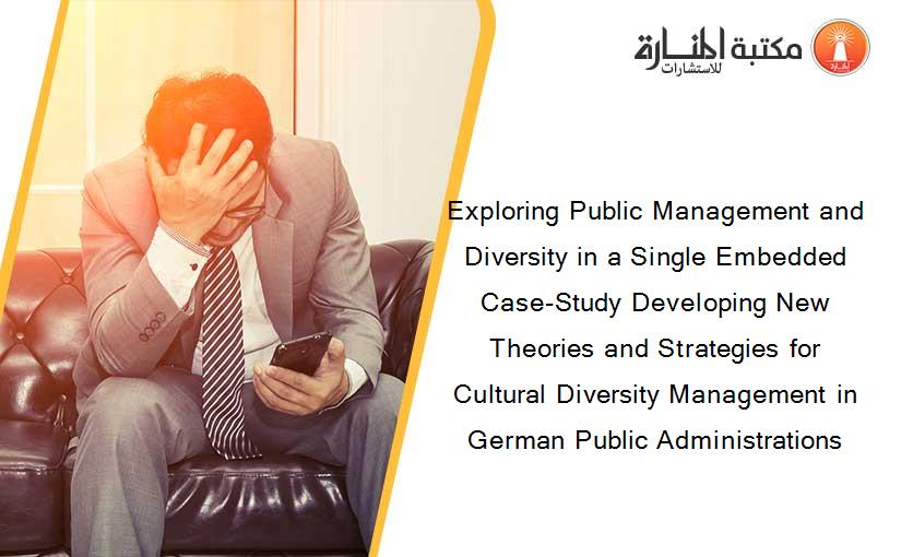 Exploring Public Management and Diversity in a Single Embedded Case-Study Developing New Theories and Strategies for Cultural Diversity Management in German Public Administrations