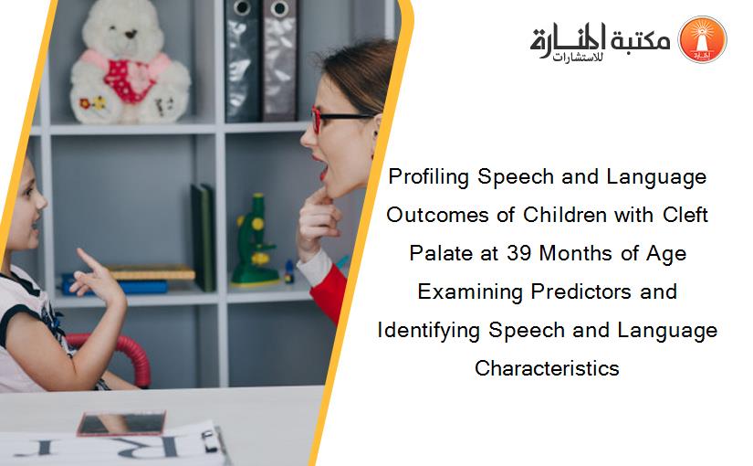 Profiling Speech and Language Outcomes of Children with Cleft Palate at 39 Months of Age Examining Predictors and Identifying Speech and Language Characteristics