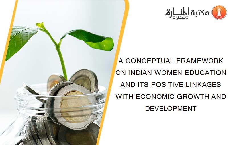 A CONCEPTUAL FRAMEWORK ON INDIAN WOMEN EDUCATION AND ITS POSITIVE LINKAGES WITH ECONOMIC GROWTH AND DEVELOPMENT