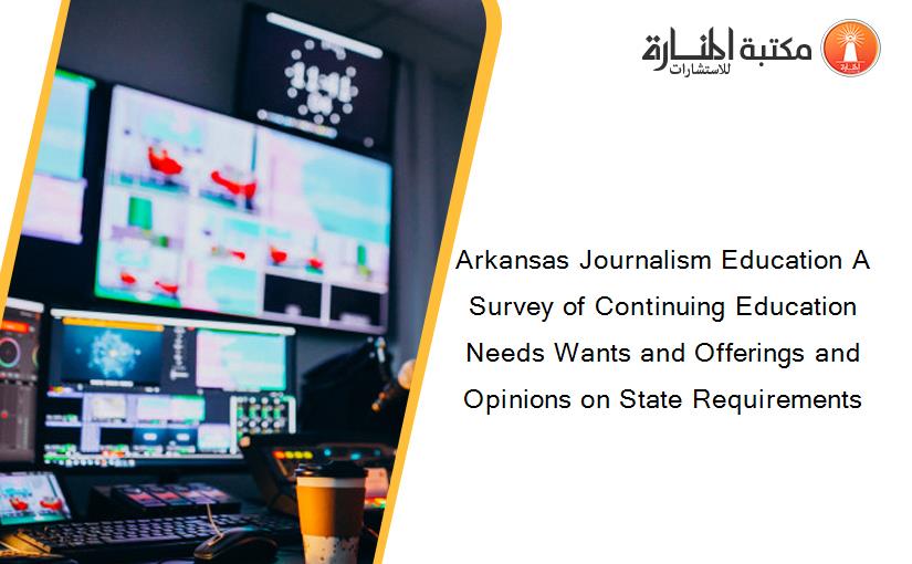 Arkansas Journalism Education A Survey of Continuing Education Needs Wants and Offerings and Opinions on State Requirements
