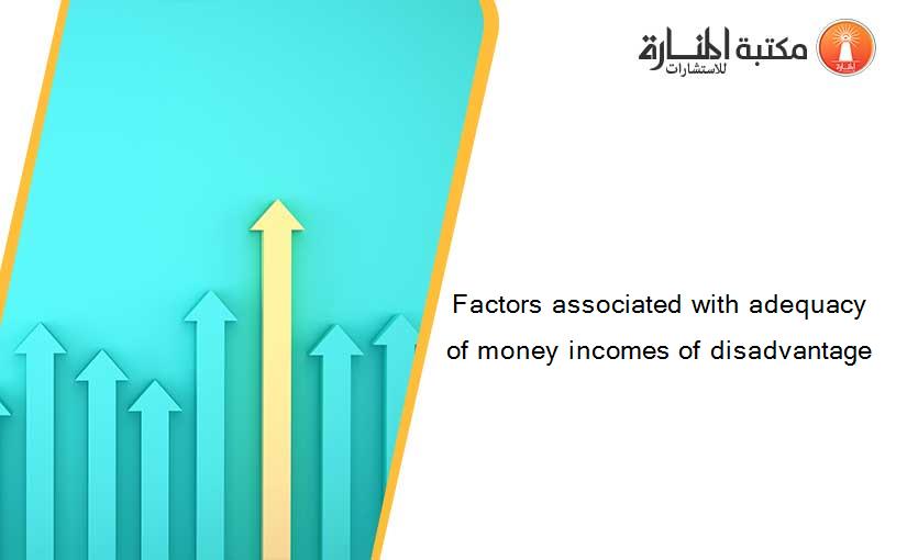 Factors associated with adequacy of money incomes of disadvantage