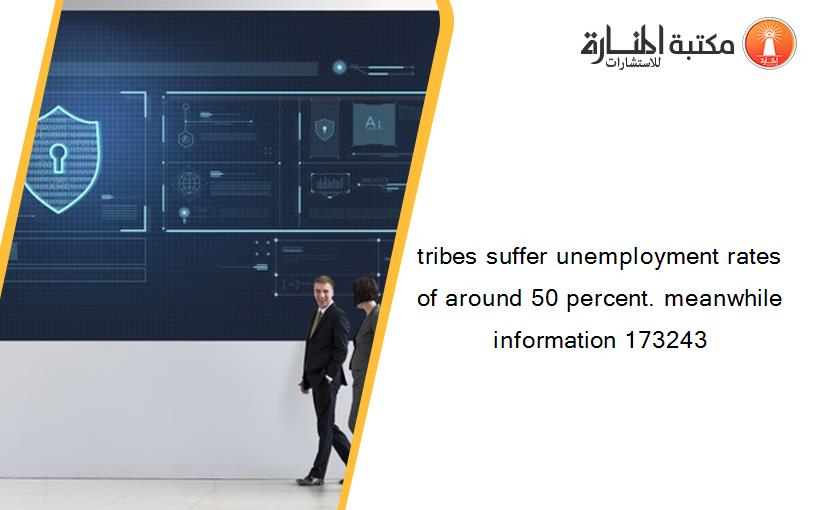 tribes suffer unemployment rates of around 50 percent. meanwhile information 173243