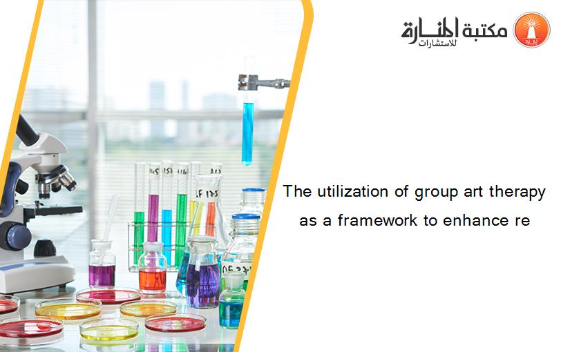 The utilization of group art therapy as a framework to enhance re