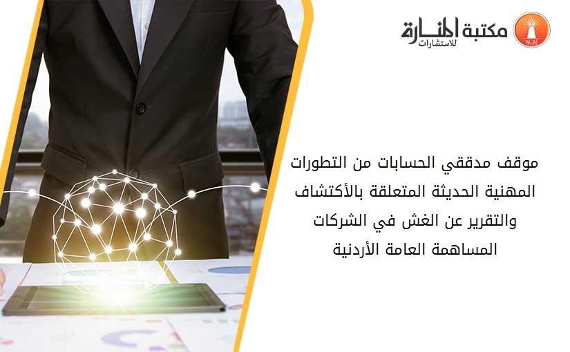 موقف مدققي الحسابات من التطورات المهنية الحديثة المتعلقة بالأكتشاف والتقرير عن الغش في الشركات المساهمة العامة الأردنية