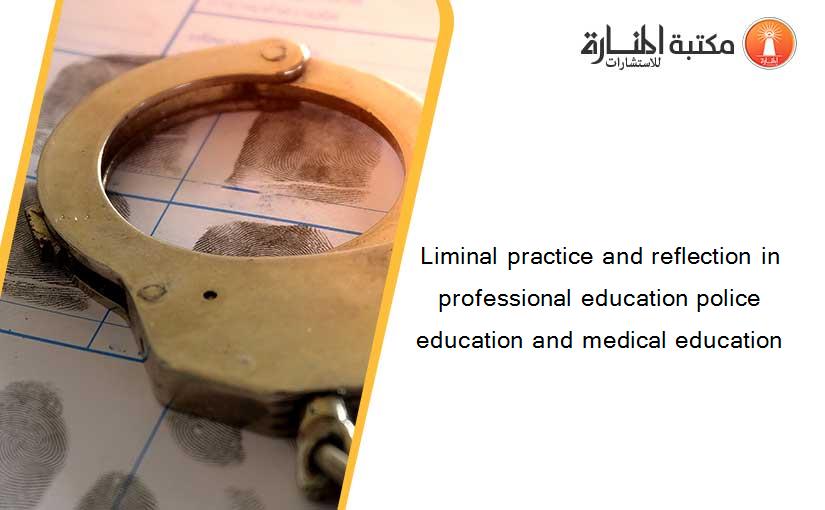 Liminal practice and reflection in professional education police education and medical education