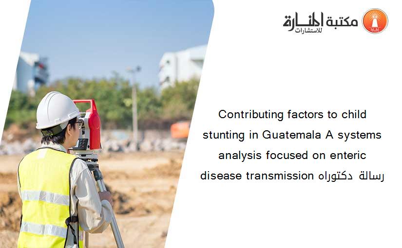 Contributing factors to child stunting in Guatemala A systems analysis focused on enteric disease transmission رسالة دكتوراه