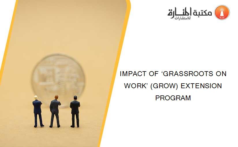 IMPACT OF ‘GRASSROOTS ON WORK’ (GROW) EXTENSION PROGRAM