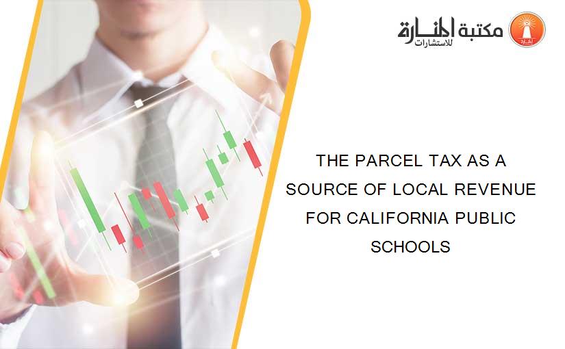 THE PARCEL TAX AS A SOURCE OF LOCAL REVENUE FOR CALIFORNIA PUBLIC SCHOOLS