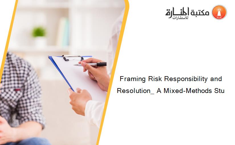 Framing Risk Responsibility and Resolution_ A Mixed-Methods Stu