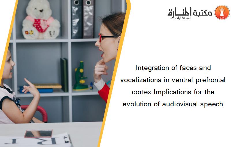 Integration of faces and vocalizations in ventral prefrontal cortex Implications for the evolution of audiovisual speech