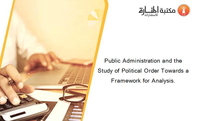 Public Administration and the Study of Political Order Towards a Framework for Analysis.