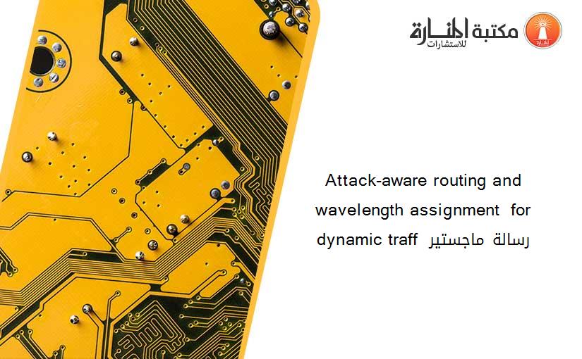 Attack-aware routing and wavelength assignment  for dynamic traff  رسالة ماجستير