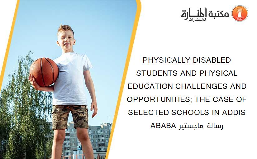 PHYSICALLY DISABLED STUDENTS AND PHYSICAL EDUCATION CHALLENGES AND OPPORTUNITIES; THE CASE OF SELECTED SCHOOLS IN ADDIS ABABA رسالة ماجستير