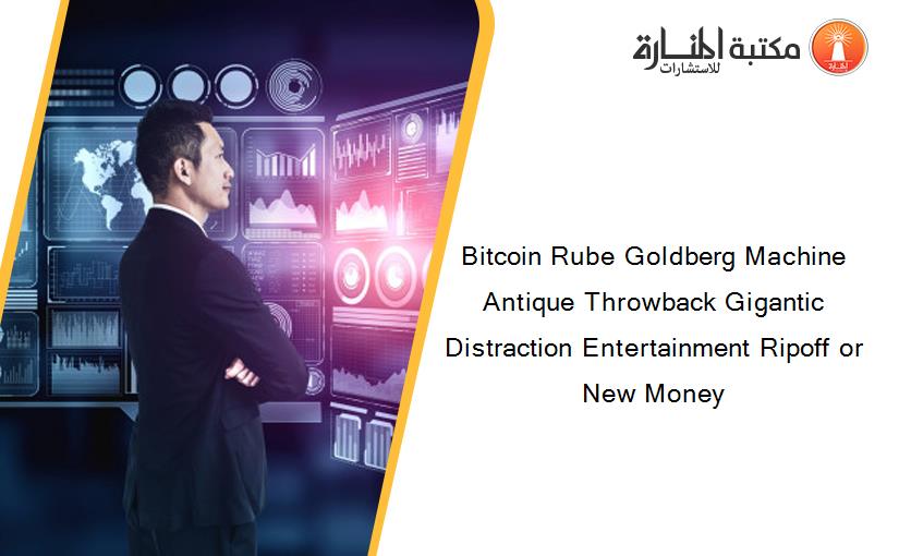 Bitcoin Rube Goldberg Machine Antique Throwback Gigantic Distraction Entertainment Ripoff or New Money