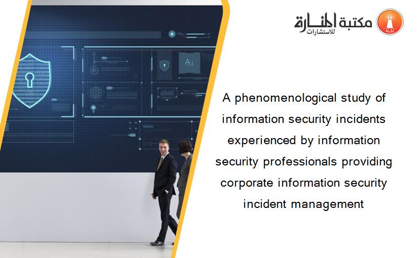 A phenomenological study of information security incidents experienced by information security professionals providing corporate information security incident management