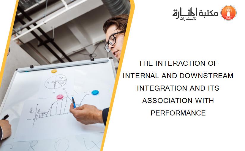 THE INTERACTION OF INTERNAL AND DOWNSTREAM INTEGRATION AND ITS ASSOCIATION WITH PERFORMANCE