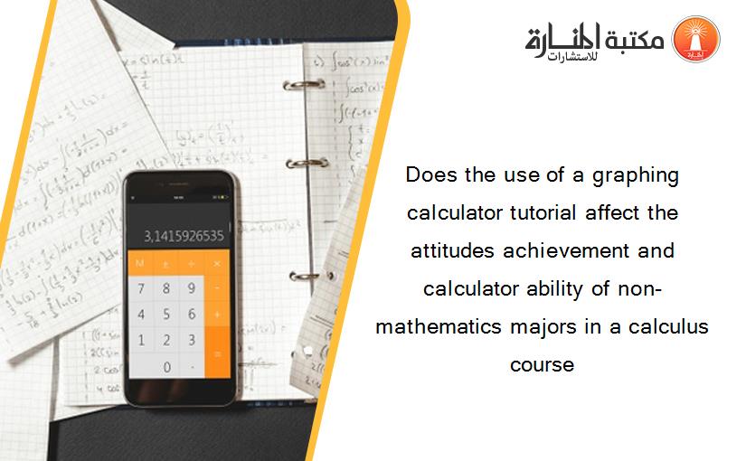 Does the use of a graphing calculator tutorial affect the attitudes achievement and calculator ability of non-mathematics majors in a calculus course