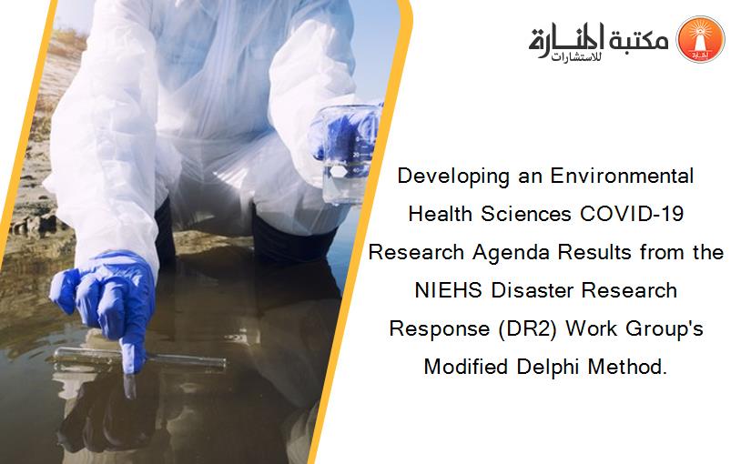 Developing an Environmental Health Sciences COVID-19 Research Agenda Results from the NIEHS Disaster Research Response (DR2) Work Group's Modified Delphi Method.