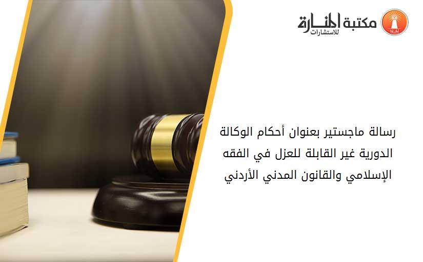 رسالة ماجستير بعنوان أحكام الوكالة الدورية غير القابلة للعزل في الفقه الإسلامي والقانون المدني الأردني