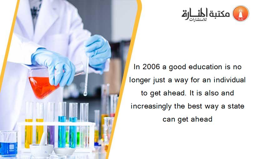 In 2006 a good education is no longer just a way for an individual to get ahead. It is also and increasingly the best way a state can get ahead