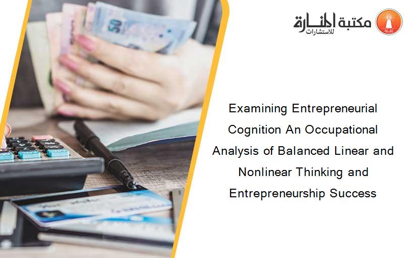 Examining Entrepreneurial Cognition An Occupational Analysis of Balanced Linear and Nonlinear Thinking and Entrepreneurship Success