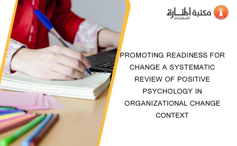 PROMOTING READINESS FOR CHANGE A SYSTEMATIC REVIEW OF POSITIVE PSYCHOLOGY IN ORGANIZATIONAL CHANGE CONTEXT