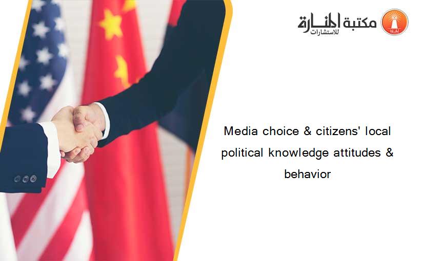 Media choice & citizens' local political knowledge attitudes & behavior