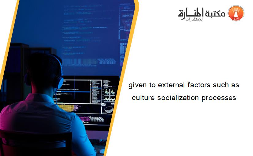 given to external factors such as culture socialization processes
