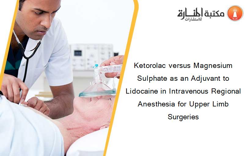 Ketorolac versus Magnesium Sulphate as an Adjuvant to Lidocaine in Intravenous Regional Anesthesia for Upper Limb Surgeries