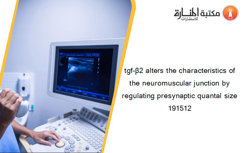 tgf-β2 alters the characteristics of the neuromuscular junction by regulating presynaptic quantal size 191512