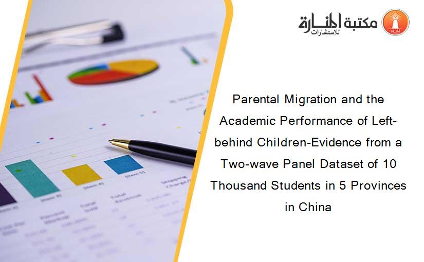 Parental Migration and the Academic Performance of Left-behind Children-Evidence from a Two-wave Panel Dataset of 10 Thousand Students in 5 Provinces in China
