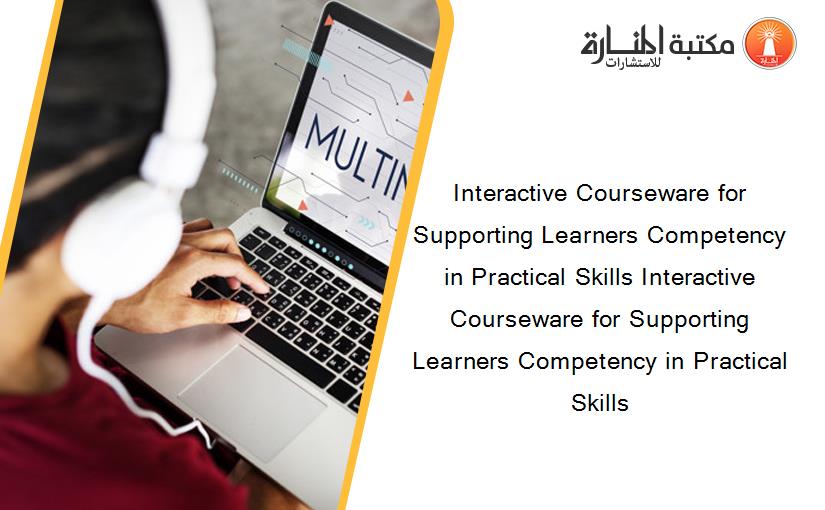 Interactive Courseware for Supporting Learners Competency in Practical Skills Interactive Courseware for Supporting Learners Competency in Practical Skills
