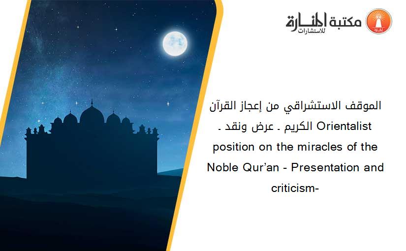 الموقف الاستشراقي من إعجاز القرآن الكريم ـ عرض ونقد ـ Orientalist position on the miracles of the Noble Qur’an - Presentation and criticism-