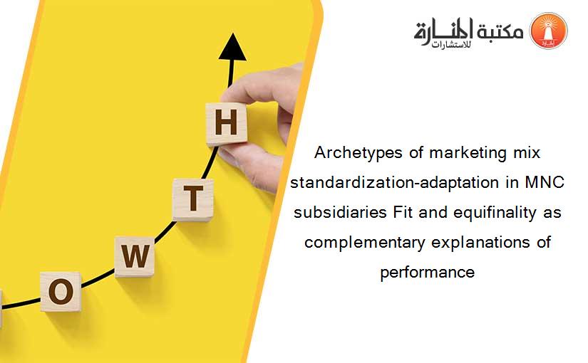 Archetypes of marketing mix standardization-adaptation in MNC subsidiaries Fit and equifinality as complementary explanations of performance