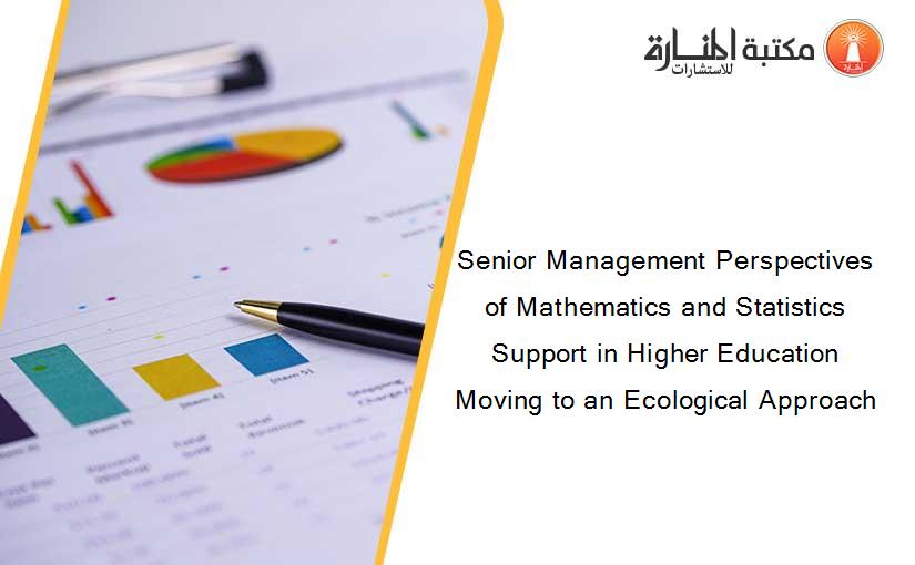 Senior Management Perspectives of Mathematics and Statistics Support in Higher Education Moving to an Ecological Approach