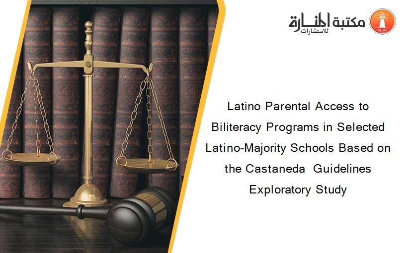 Latino Parental Access to Biliteracy Programs in Selected Latino-Majority Schools Based on the Castaneda  Guidelines Exploratory Study