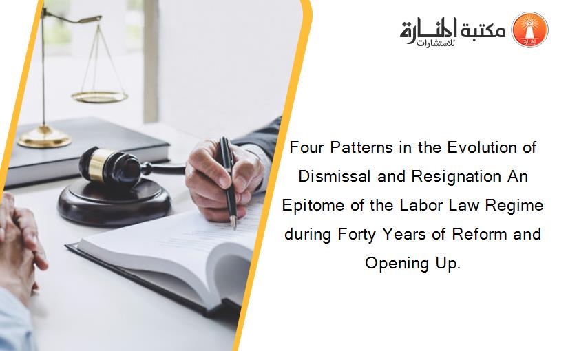 Four Patterns in the Evolution of Dismissal and Resignation An Epitome of the Labor Law Regime during Forty Years of Reform and Opening Up.