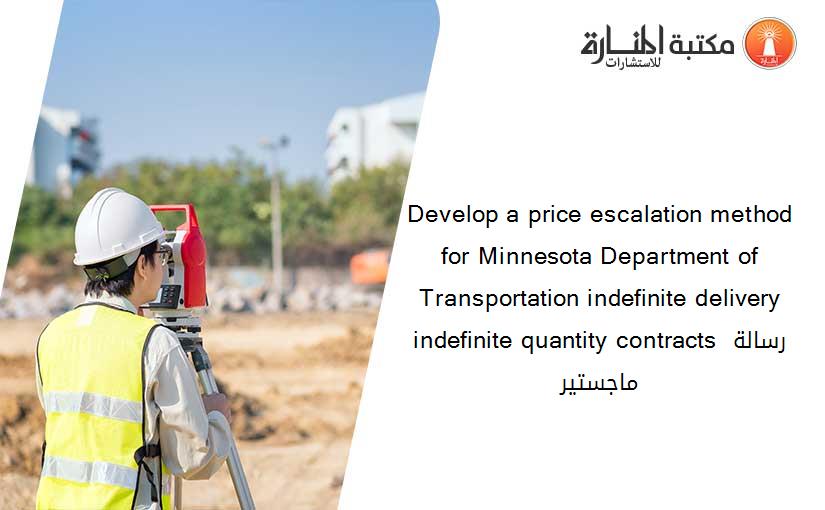 Develop a price escalation method for Minnesota Department of Transportation indefinite delivery indefinite quantity contracts رسالة ماجستير