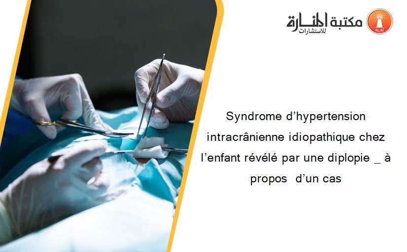 Syndrome d’hypertension intracrânienne idiopathique chez  l’enfant révélé par une diplopie _ à propos  d’un cas