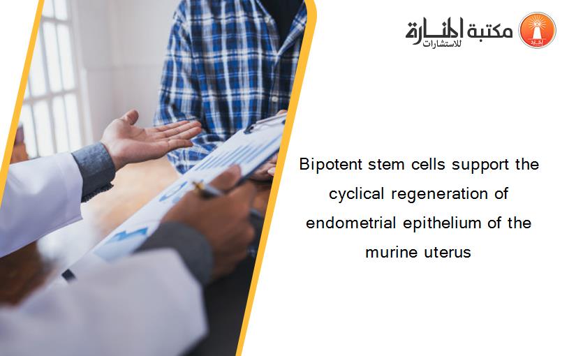 Bipotent stem cells support the cyclical regeneration of endometrial epithelium of the murine uterus